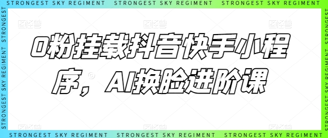0粉挂载抖音快手小程序，AI换脸进阶课_111创业网-互联网轻创第一站