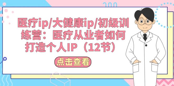 （10851期）医疗ip/大健康ip/初级训练营：医疗从业者如何打造个人IP（12节）_111创业网-互联网轻创第一站