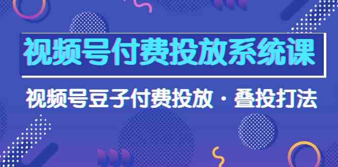 视频号付费投放系统课，视频号豆子付费投放·叠投打法（高清视频课）_111创业网-互联网轻创第一站