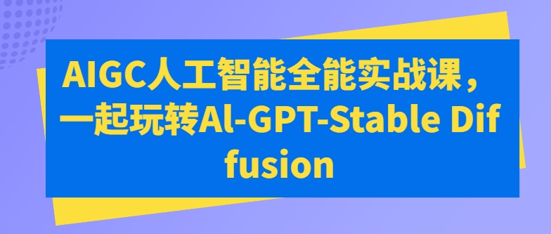 AIGC人工智能全能实战课，一起玩转Al-GPT-Stable Diffusion_111创业网-互联网轻创第一站