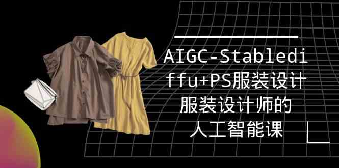 实战培训班：AIGC-Stablediffu+PS服装设计-服装设计师的人工智能课（16节）_111创业网-互联网轻创第一站