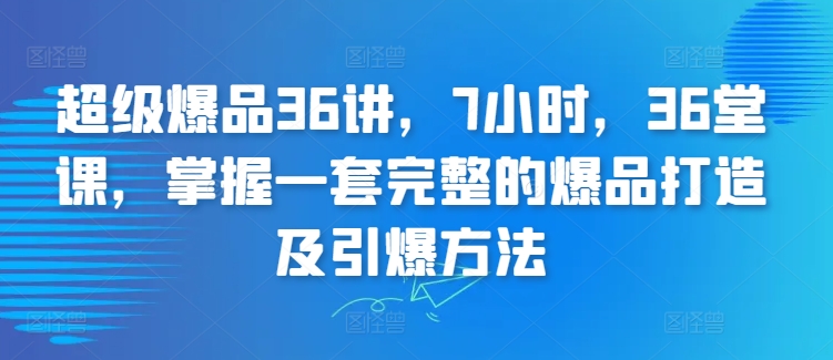 超级爆品36讲，7小时，36堂课，掌握一套完整的爆品打造及引爆方法_111创业网-互联网轻创第一站