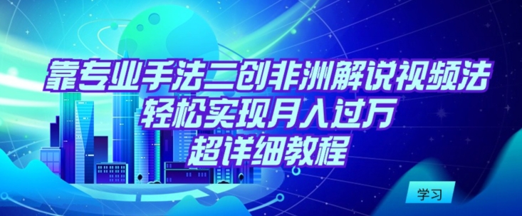 靠专业手法二创非洲解说视频玩法，轻松实现月入过万，超详细教程_111创业网-互联网轻创第一站