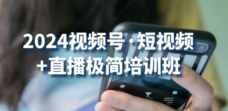 2024视频号·短视频+直播极简培训班：抓住视频号风口，流量红利_111创业网-互联网轻创第一站