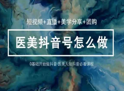 玩转医美抖音短视频与直播，36堂网课学逻辑(短视频+直播+美学分享+团购)_111创业网-互联网轻创第一站