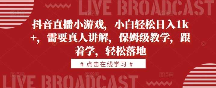 抖音直播小游戏，小白轻松日入1k+，需要真人讲解，保姆级教学，跟着学，轻松落地【揭秘】_111创业网-互联网轻创第一站