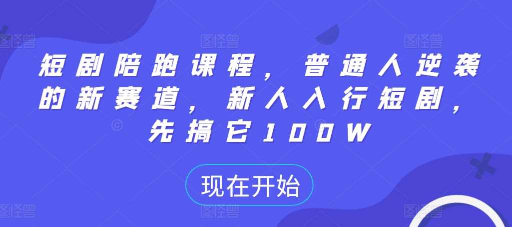 短剧陪跑课程，普通人逆袭的新赛道，新人入行短剧，先搞它100W_111创业网-互联网轻创第一站