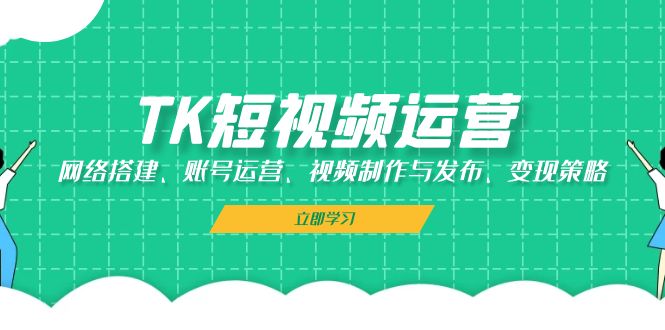 TK短视频运营：网络搭建、账号运营、视频制作与发布、变现策略_111创业网-互联网轻创第一站