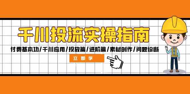 千川投流实操指南：付费基本功/千川应用/投放篇/进阶篇/素材创作/问题诊断_111创业网-互联网轻创第一站