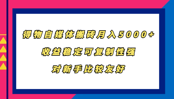 得物自媒体搬砖，月入5000+，收益稳定可复制性强，对新手比较友好_111创业网-互联网轻创第一站