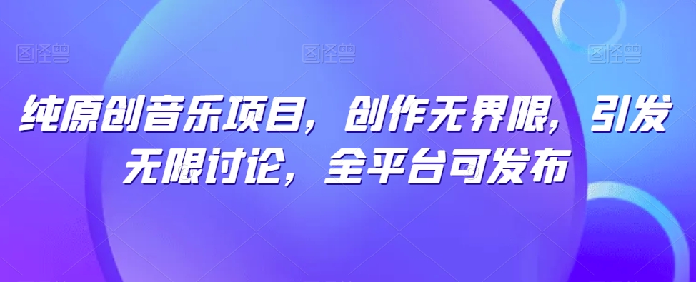 纯原创音乐项目，创作无界限，引发无限讨论，全平台可发布_111创业网-互联网轻创第一站