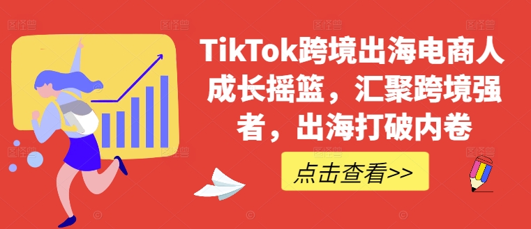 TikTok跨境出海电商人成长摇篮，汇聚跨境强者，出海打破内卷_111创业网-互联网轻创第一站