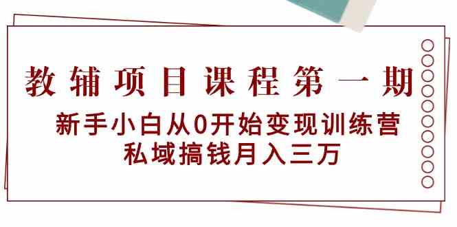 教辅项目课程第一期：新手小白从0开始变现训练营 私域搞钱月入三万_111创业网-互联网轻创第一站
