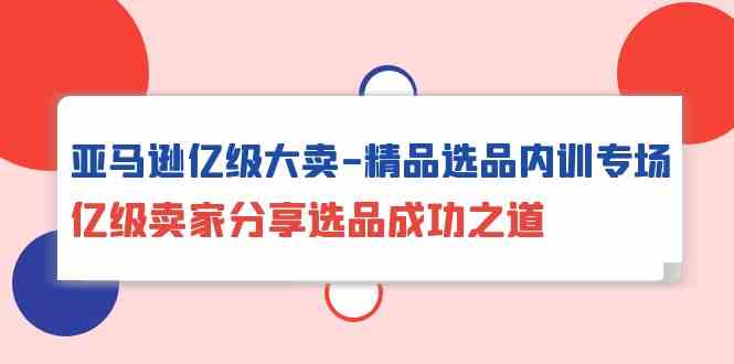 （10034期）亚马逊亿级大卖-精品选品内训专场，亿级卖家分享选品成功之道_111创业网-互联网轻创第一站