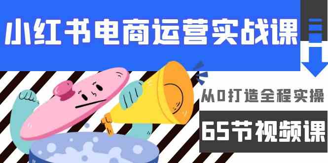 小红书电商运营实战课，​从0打造全程实操（63节视频课）_111创业网-互联网轻创第一站
