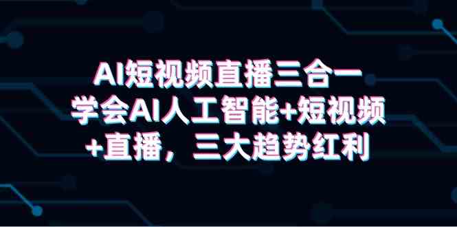 （9669期）AI短视频直播三合一，学会AI人工智能+短视频+直播，三大趋势红利_111创业网-互联网轻创第一站