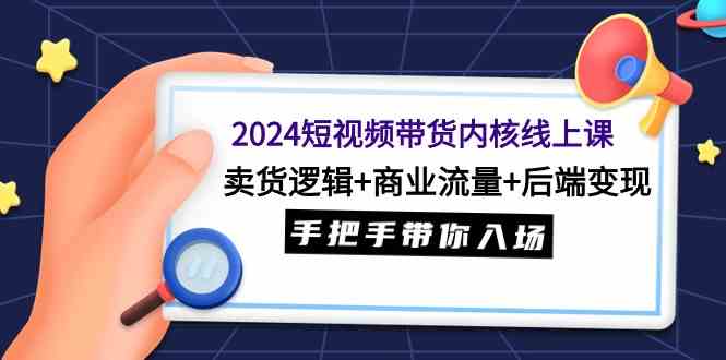 （9471期）2024短视频带货内核线上课：卖货逻辑+商业流量+后端变现，手把手带你入场_111创业网-互联网轻创第一站