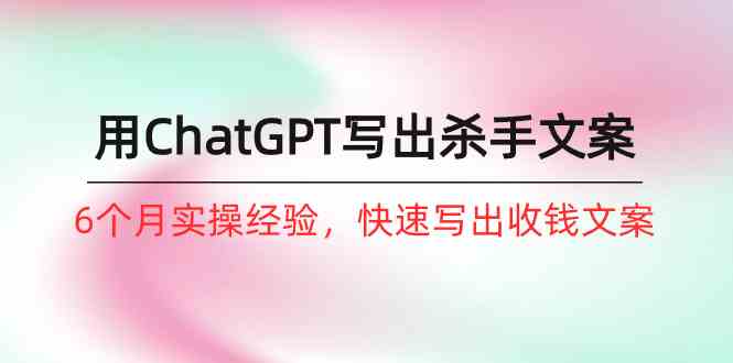 （10175期）如何用ChatGPT-写出杀手文案，6个月实战经验，快速写出收钱文案（8节课）_111创业网-互联网轻创第一站