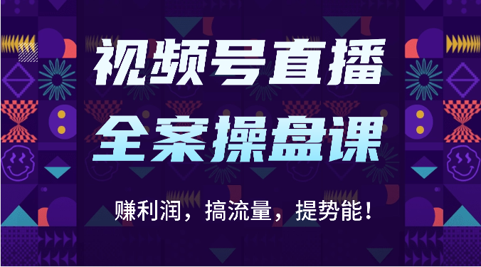视频号直播全案操盘课：赚利润，搞流量，提势能！（16节课）_111创业网-互联网轻创第一站