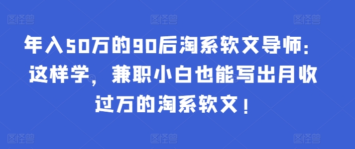 年入50万的90后淘系软文导师：这样学，兼职小白也能写出月收过万的淘系软文!_111创业网-互联网轻创第一站