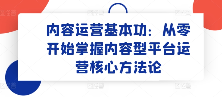 内容运营基本功：从零开始掌握内容型平台运营核心方法论_111创业网-互联网轻创第一站