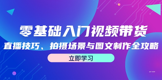 零基础入门视频带货：直播技巧、拍摄场景与图文制作全攻略_111创业网-互联网轻创第一站