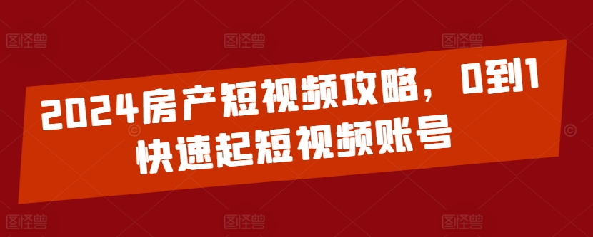 2024房产短视频攻略，0到1快速起短视频账号_111创业网-互联网轻创第一站