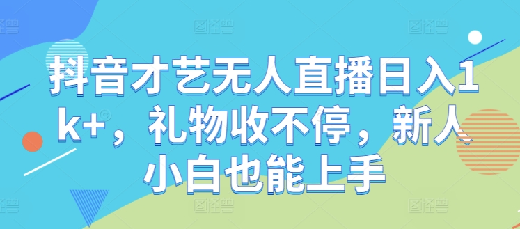 抖音才艺无人直播日入1k+，礼物收不停，新人小白也能上手【揭秘】_111创业网-互联网轻创第一站