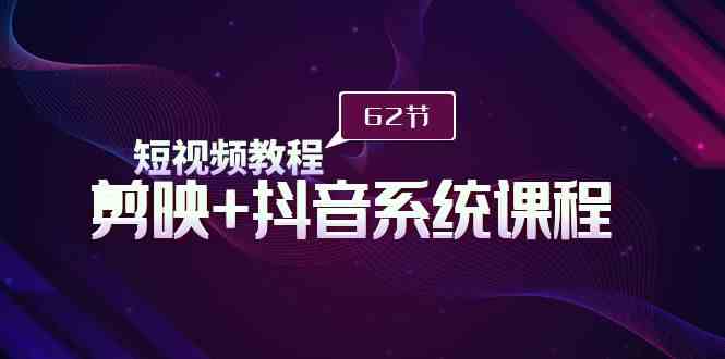 （9410期）短视频教程之剪映+抖音系统课程，剪映全系统教学（62节课）_111创业网-互联网轻创第一站