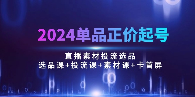 （10297期）2024单品正价起号，直播素材投流选品：选品课+投流课+素材课+卡首屏/100节_111创业网-互联网轻创第一站