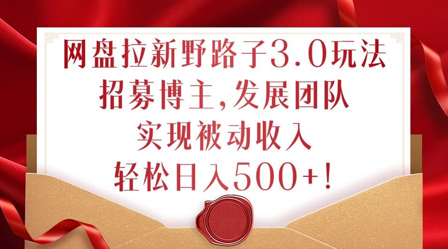网盘拉新野路子3.0玩法，招募博主，发展团队，实现被动收入，轻松日入500+【揭秘】_111创业网-互联网轻创第一站
