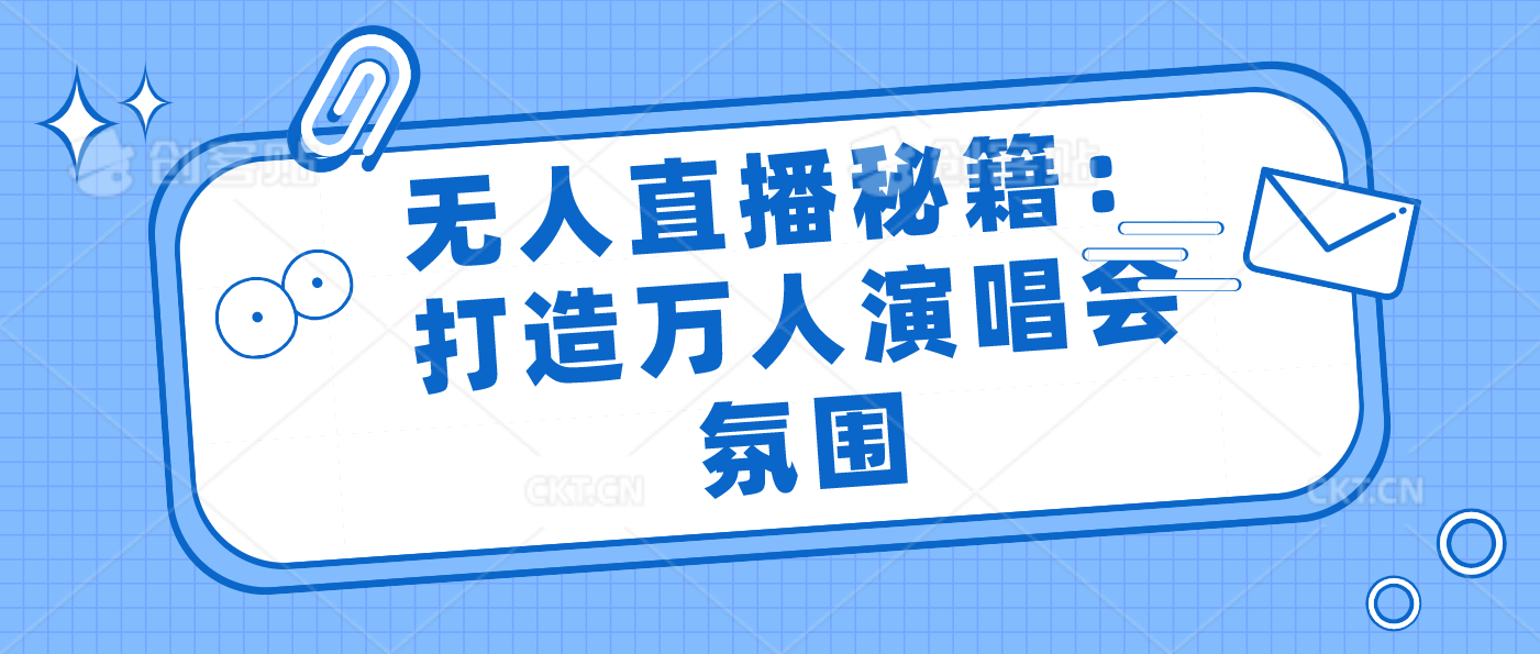 无人直播秘籍：打造万人演唱会氛围_111创业网-互联网轻创第一站