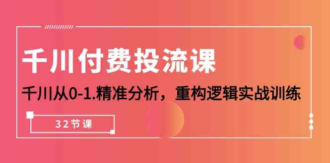 千川付费投流课，千川从0-1精准分析，重构逻辑实战训练（32节课）_111创业网-互联网轻创第一站