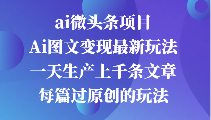 ai微头条项目，Ai图文变现最新玩法，一天生产上千条文章每篇过原创的玩法_111创业网-互联网轻创第一站
