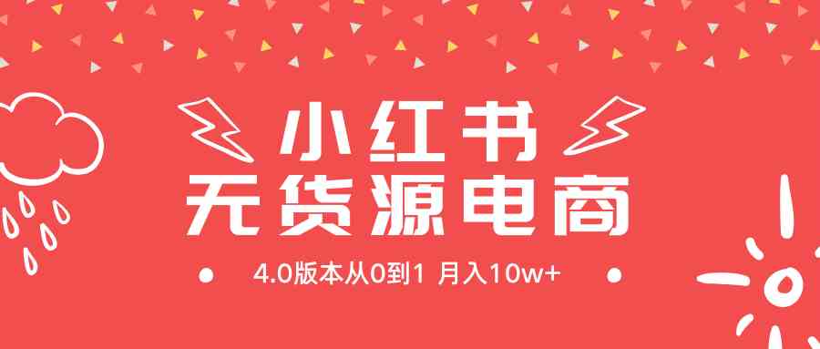 （9317期）小红书无货源新电商4.0版本从0到1月入10w+_111创业网-互联网轻创第一站
