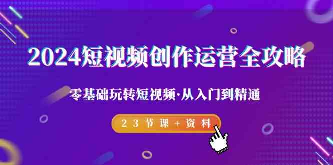 （9190期）2024短视频-创作运营全攻略，零基础玩转短视频·从入门到精通-23节课+资料_111创业网-互联网轻创第一站