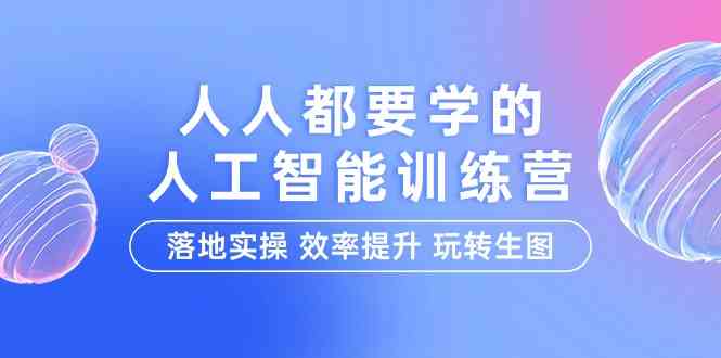 人人都要学的人工智能特训营，落地实操 效率提升 玩转生图（22节课）_111创业网-互联网轻创第一站