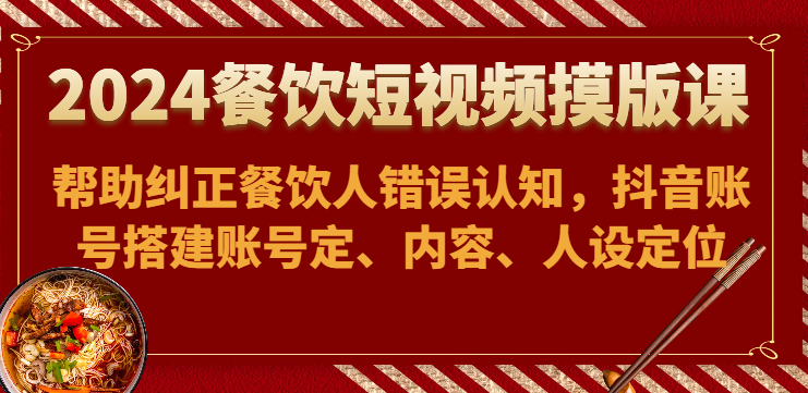 2024餐饮短视频摸版课-帮助纠正餐饮人错误认知，抖音账号搭建账号定、内容、人设定位_111创业网-互联网轻创第一站