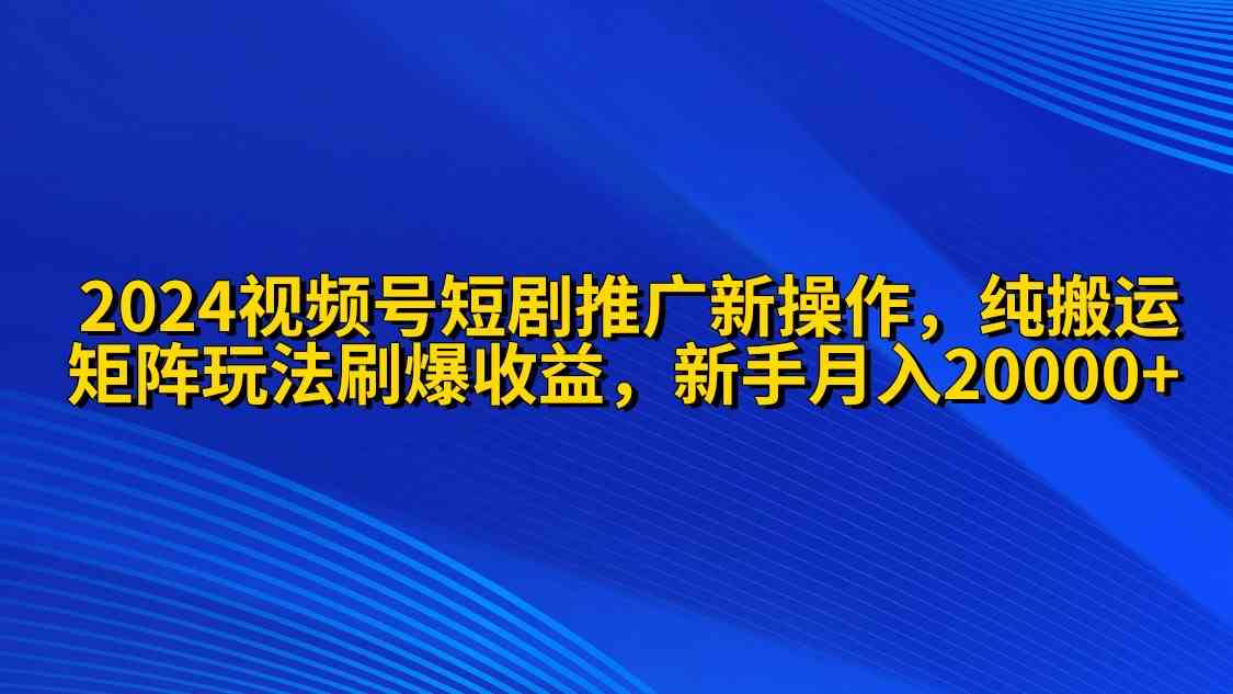 （9916期）2024视频号短剧推广新操作 纯搬运+矩阵连爆打法刷爆流量分成 小白月入20000_111创业网-互联网轻创第一站