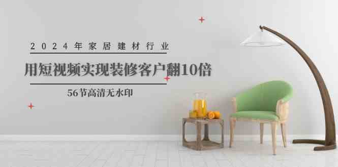 （9975期）2024年家居建材行业，用短视频实现装修客户翻10倍（56节高清无水印）_111创业网-互联网轻创第一站