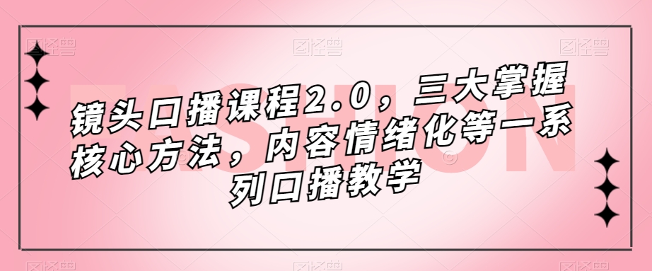 镜头-口播课程2.0，三大掌握核心方法，内容情绪化等一系列口播教学_111创业网-互联网轻创第一站