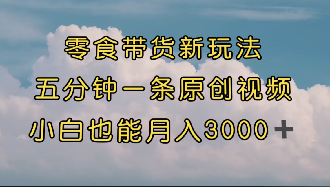 零食带货新玩法，5分钟一条原创视频，新手小白也能轻松月入3000+ （教程）_111创业网-互联网轻创第一站