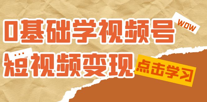 0基础学-视频号短视频变现：适合新人学习的短视频变现课（10节课）_111创业网-互联网轻创第一站