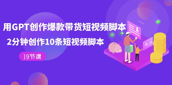 用GPT-创作爆款带货短视频脚本，2分钟创作10条短视频脚本（19节课）_111创业网-互联网轻创第一站