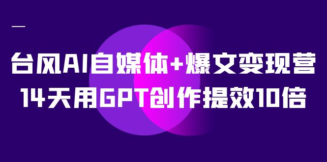 台风AI自媒体+爆文变现营，14天用GPT创作提效10倍（12节课）_111创业网-互联网轻创第一站