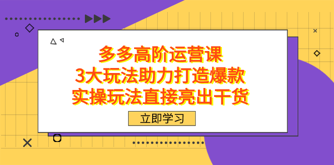 拼多多高阶·运营课，3大玩法助力打造爆款，实操玩法直接亮出干货_111创业网-互联网轻创第一站