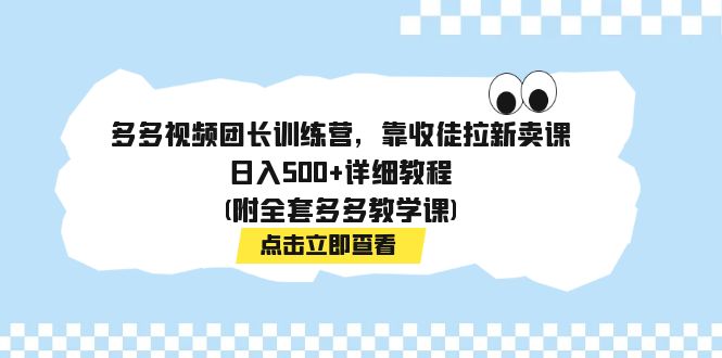 多多视频团长训练营，靠收徒拉新卖课，日入500+详细教程(附全套多多教学课)_111创业网-互联网轻创第一站