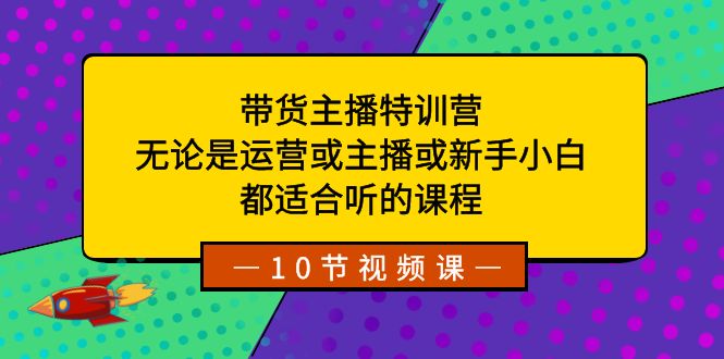 带货主播特训营：无论是运营或主播或新手小白，都适合听的课程_111创业网-互联网轻创第一站