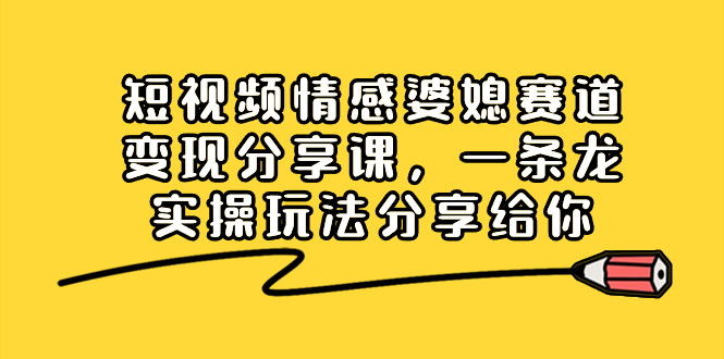 短视频情感婆媳赛道变现分享课，一条龙实操玩法分享给你_111创业网-互联网轻创第一站