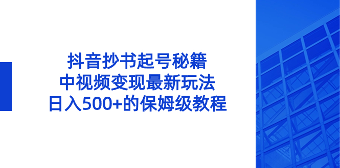 抖音抄书起号秘籍，中视频变现最新玩法，日入500+的保姆级教程！_111创业网-互联网轻创第一站